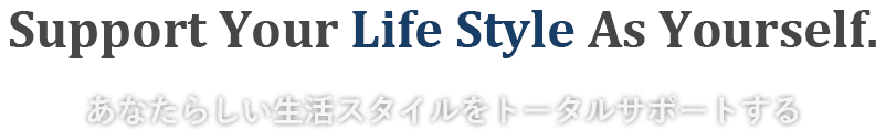Support Your Life Style As Yourself. あなたらしい生活スタートをトータルサポートする